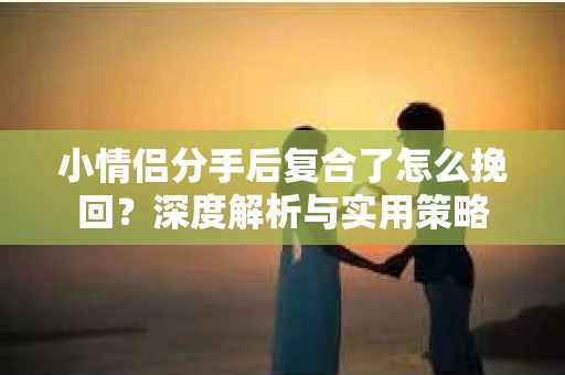 小情侣分手后复合了怎么挽回？深度解析与实用策略