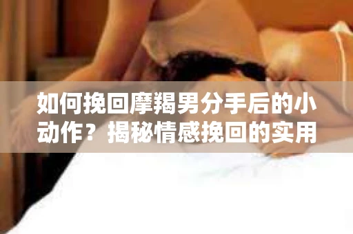 如何挽回摩羯男分手后的小动作?揭秘情感挽回的实用策略 如何挽回摩羯男分手后的小动作?揭秘情感挽回的实用策略