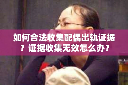 如何合法收集配偶出轨证据？证据收集无效怎么办？