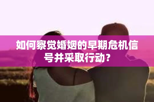 如何察觉婚姻的早期危机信号并采取行动？