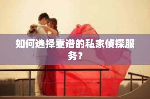 如何选择靠谱的私家侦探服务？