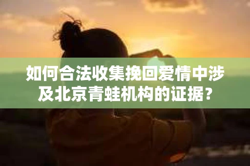 如何合法收集挽回爱情中涉及北京青蛙机构的证据？