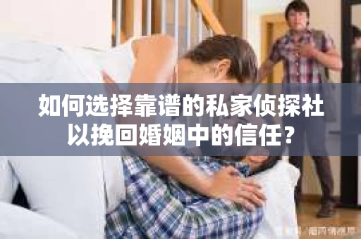 如何选择靠谱的私家侦探社以挽回婚姻中的信任？