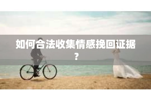 如何合法收集情感挽回证据？