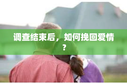 调查结束后,如何挽回爱情? 调查结束后,如何挽回爱情?
