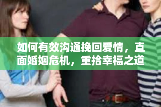 如何有效沟通挽回爱情，直面婚姻危机，重拾幸福之道