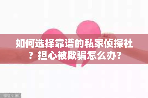 如何选择靠谱的私家侦探社？担心被欺骗怎么办？