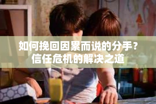 如何挽回因累而说的分手？信任危机的解决之道