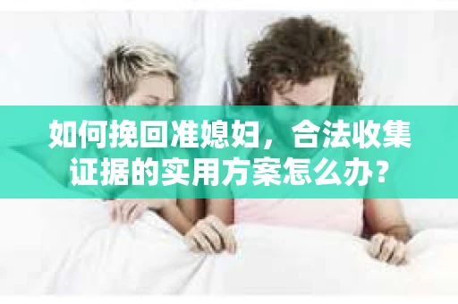 如何挽回准媳妇，合法收集证据的实用方案怎么办？