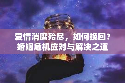 爱情消磨殆尽，如何挽回？婚姻危机应对与解决之道