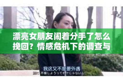 漂亮女朋友闹着分手了怎么挽回？情感危机下的调查与应对策略