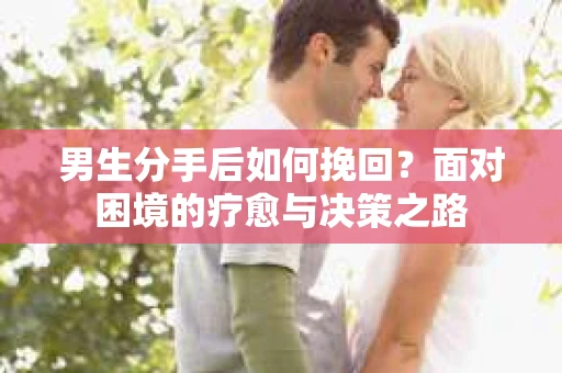 男生分手后如何挽回?面对困境的疗愈与决策之路 男生分手后如何挽回?面对困境的疗愈与决策之路
