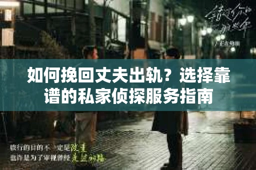 如何挽回丈夫出轨？选择靠谱的私家侦探服务指南