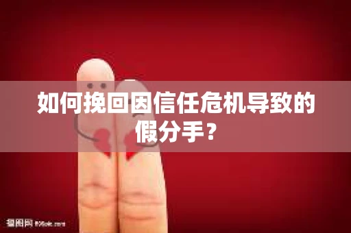如何挽回因信任危机导致的假分手？