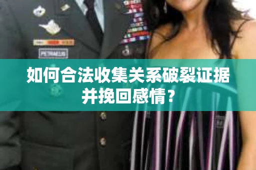 如何合法收集关系破裂证据并挽回感情？