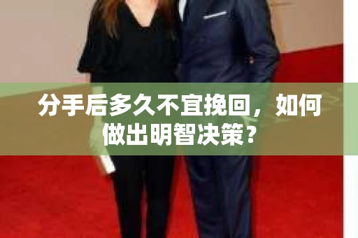 分手后多久不宜挽回，如何做出明智决策？