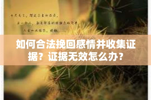 如何合法挽回感情并收集证据？证据无效怎么办？