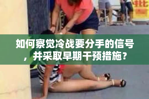 如何察觉冷战要分手的信号，并采取早期干预措施？