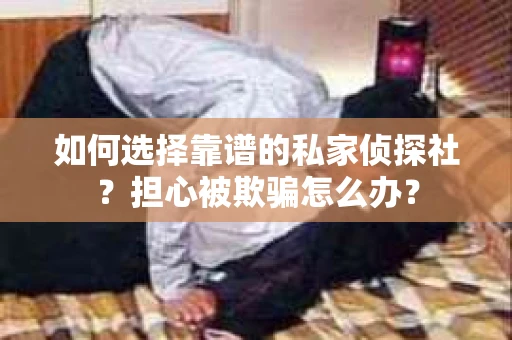 如何选择靠谱的私家侦探社?担心被欺骗怎么办? 如何选择靠谱的私家侦探社?担心被欺骗怎么办?