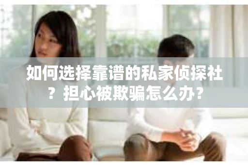 如何选择靠谱的私家侦探社？担心被欺骗怎么办？