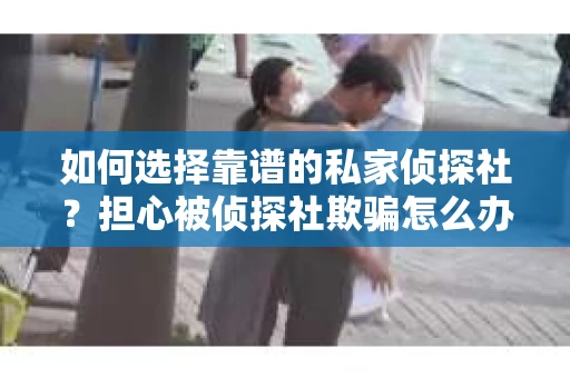 如何选择靠谱的私家侦探社?担心被侦探社欺骗怎么办? 如何选择靠谱的私家侦探社?担心被侦探社欺骗怎么办?