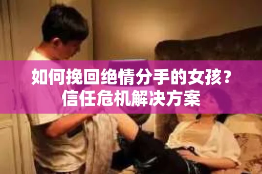 如何挽回绝情分手的女孩？信任危机解决方案