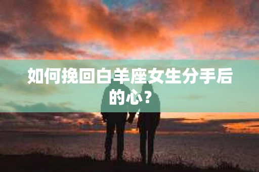 如何挽回白羊座女生分手后的心？