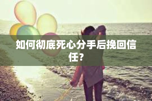 如何彻底死心分手后挽回信任？