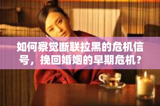 如何察觉断联拉黑的危机信号，挽回婚姻的早期危机？