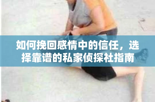 如何挽回感情中的信任，选择靠谱的私家侦探社指南