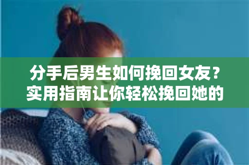 分手后男生如何挽回女友？实用指南让你轻松挽回她的心