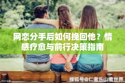 网恋分手后如何挽回他?情感疗愈与前行决策指南 网恋分手后如何挽回他?情感疗愈与前行决策指南