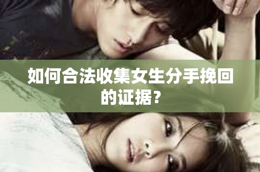 如何合法收集女生分手挽回的证据？