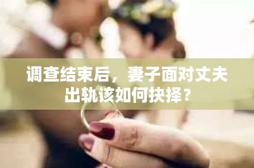 调查结束后，妻子面对丈夫出轨该如何抉择？
