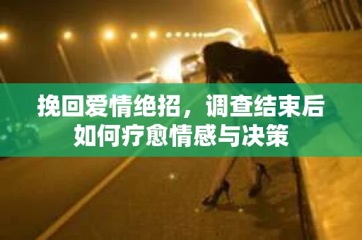 挽回爱情绝招，调查结束后如何疗愈情感与决策