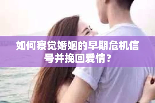 如何察觉婚姻的早期危机信号并挽回爱情? 如何察觉婚姻的早期危机信号并挽回爱情?