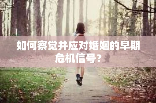 如何察觉并应对婚姻的早期危机信号? 如何察觉并应对婚姻的早期危机信号?
