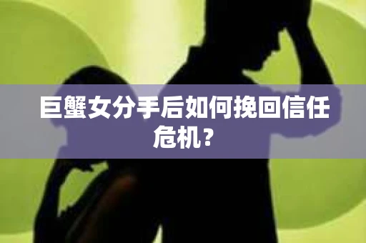 巨蟹女分手后如何挽回信任危机？