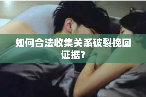 如何合法收集关系破裂挽回证据？