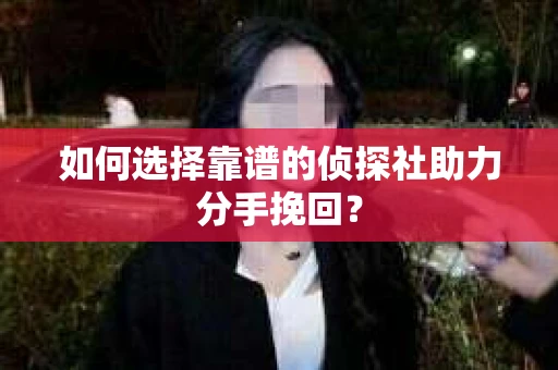 如何选择靠谱的侦探社助力分手挽回？