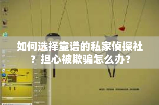 如何选择靠谱的私家侦探社？担心被欺骗怎么办？
