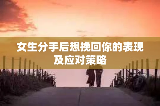 女生分手后想挽回你的表现及应对策略