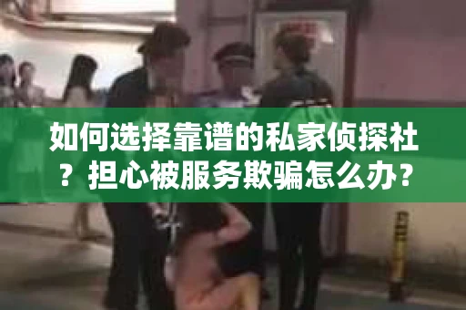 如何选择靠谱的私家侦探社？担心被服务欺骗怎么办？
