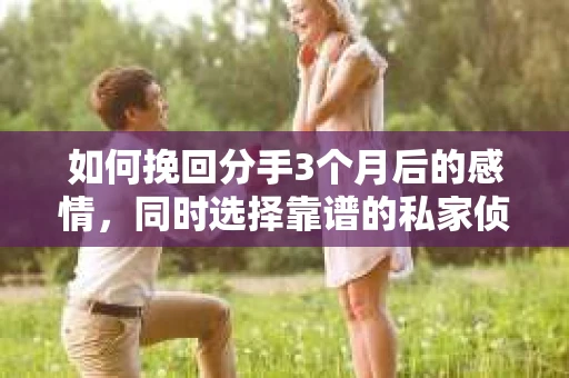 如何挽回分手3个月后的感情，同时选择靠谱的私家侦探社？