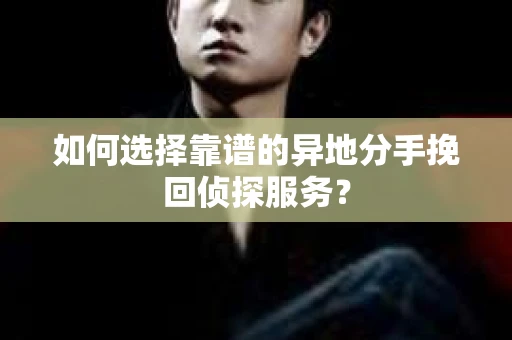 如何选择靠谱的异地分手挽回侦探服务? 如何选择靠谱的异地分手挽回侦探服务?