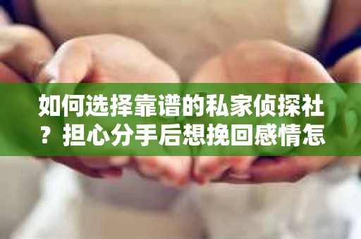 如何选择靠谱的私家侦探社？担心分手后想挽回感情怎么办？