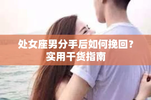 处女座男分手后如何挽回？实用干货指南