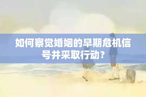 如何察觉婚姻的早期危机信号并采取行动？