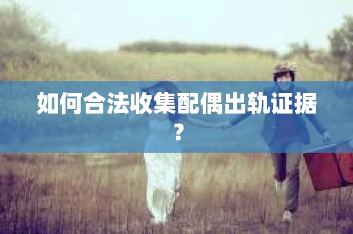 如何合法收集配偶出轨证据？