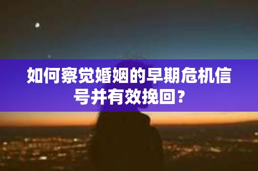 如何察觉婚姻的早期危机信号并有效挽回？